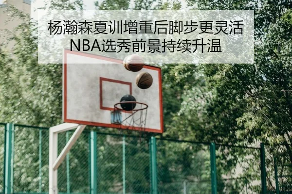 杨瀚森夏训增重后脚步更灵活 NBA选秀前景持续升温