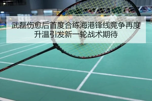 武磊伤愈后首度合练海港锋线竞争再度升温引发新一轮战术期待