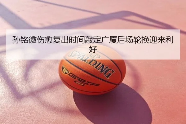 孙铭徽伤愈复出时间敲定广厦后场轮换迎来利好