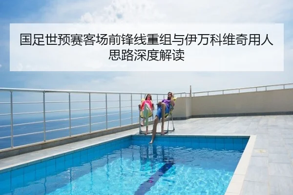 国足世预赛客场前锋线重组与伊万科维奇用人思路深度解读