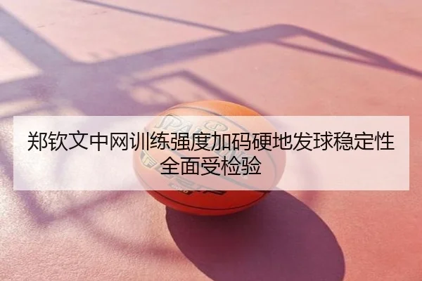郑钦文中网训练强度加码硬地发球稳定性全面受检验